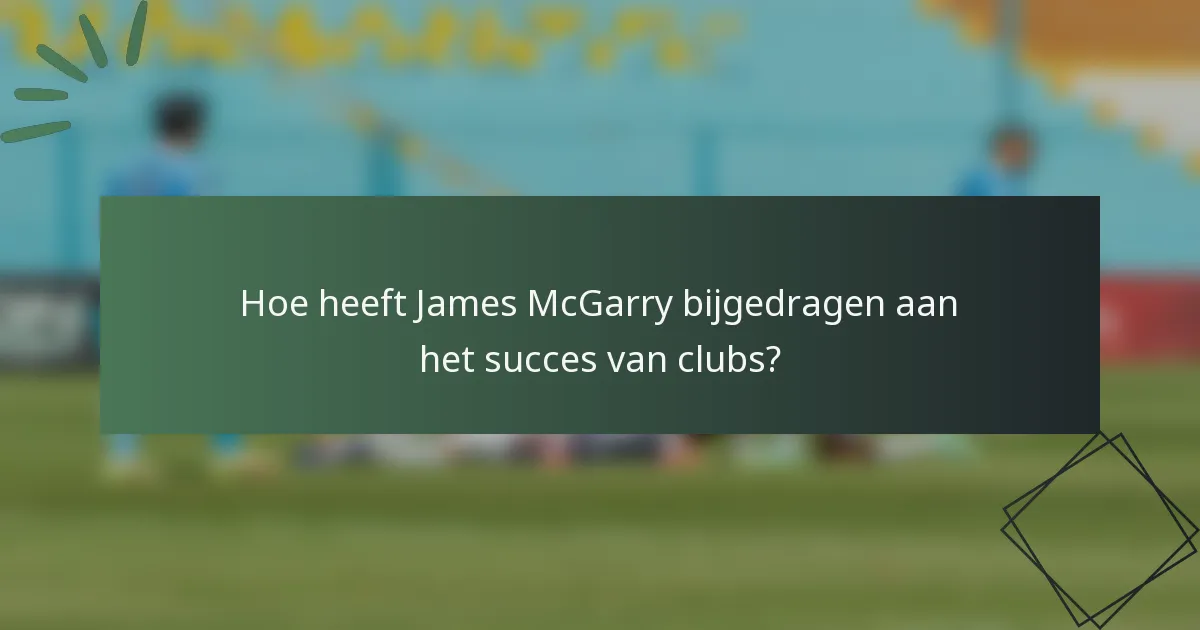 Hoe heeft James McGarry bijgedragen aan het succes van clubs?