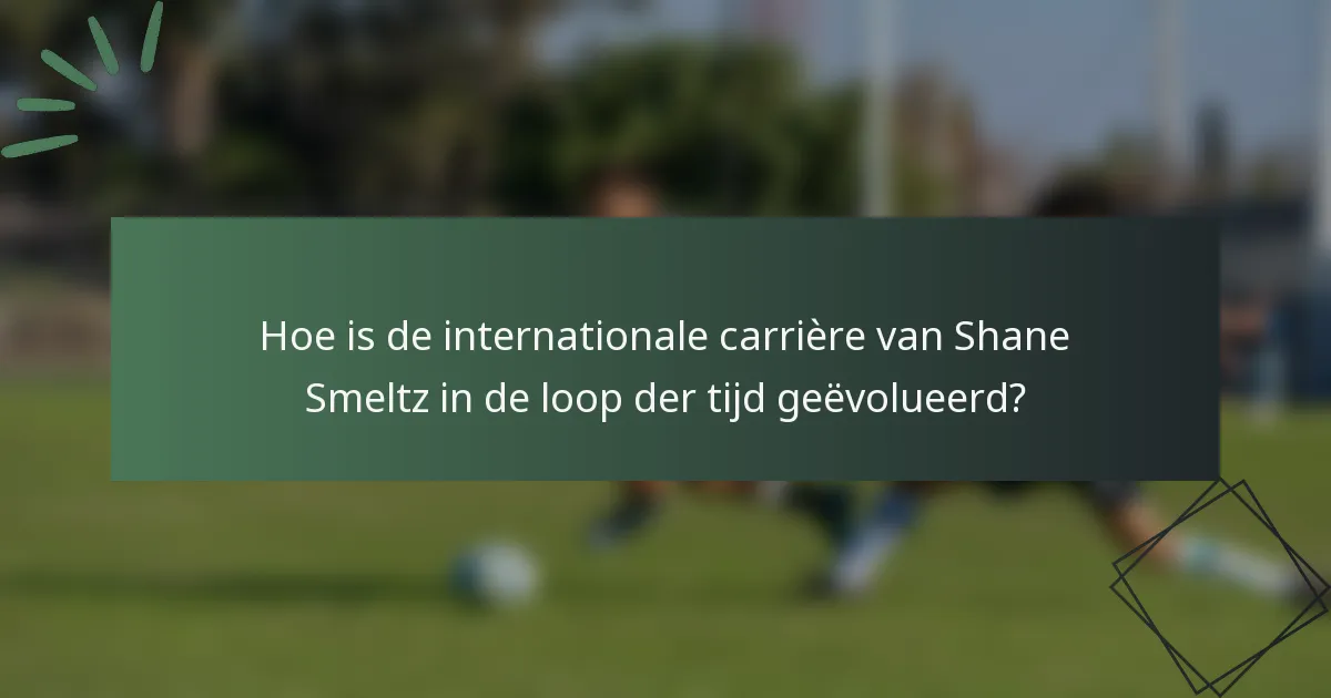 Hoe is de internationale carrière van Shane Smeltz in de loop der tijd geëvolueerd?