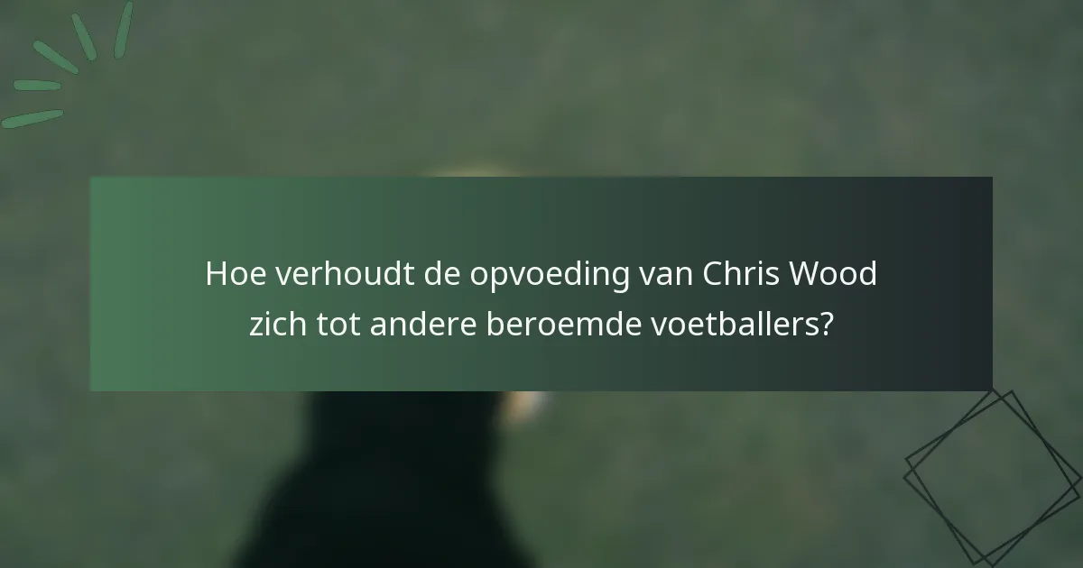 Hoe verhoudt de opvoeding van Chris Wood zich tot andere beroemde voetballers?