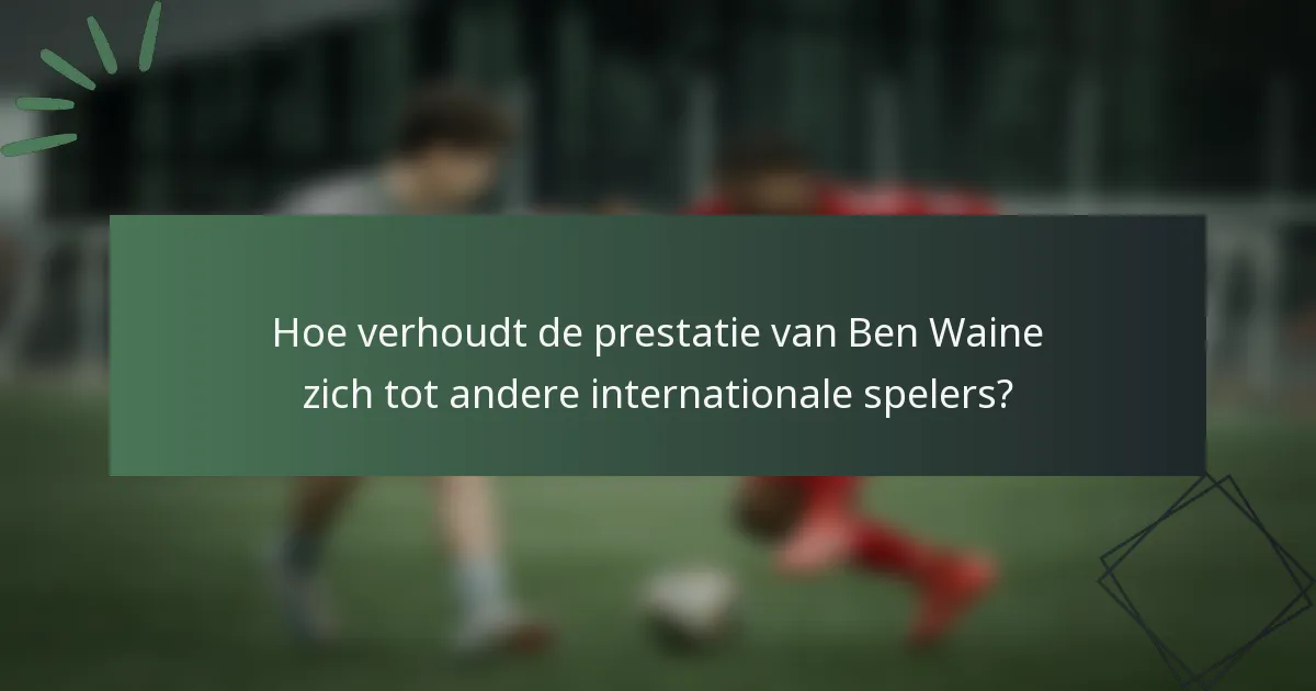 Hoe verhoudt de prestatie van Ben Waine zich tot andere internationale spelers?