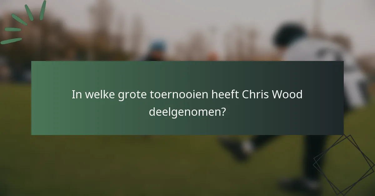 In welke grote toernooien heeft Chris Wood deelgenomen?
