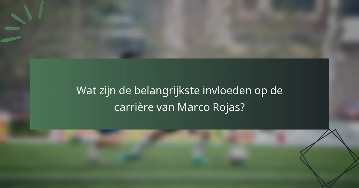 Wat zijn de belangrijkste invloeden op de carrière van Marco Rojas?