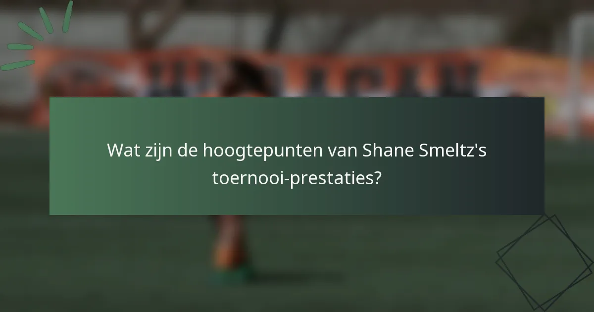 Wat zijn de hoogtepunten van Shane Smeltz's toernooi-prestaties?