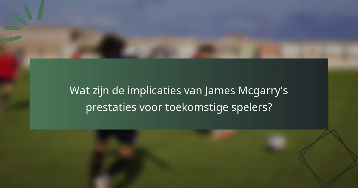 Wat zijn de implicaties van James Mcgarry's prestaties voor toekomstige spelers?