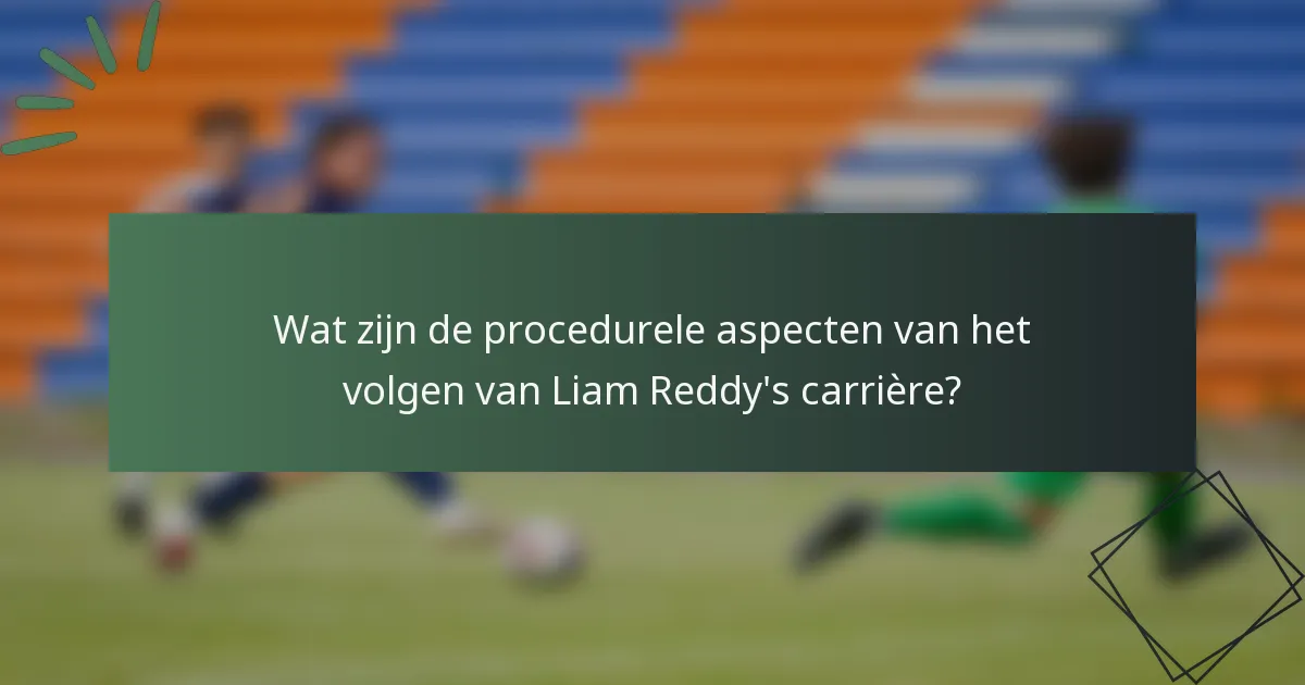 Wat zijn de procedurele aspecten van het volgen van Liam Reddy's carrière?