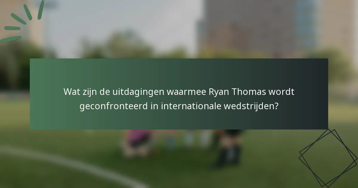 Wat zijn de uitdagingen waarmee Ryan Thomas wordt geconfronteerd in internationale wedstrijden?