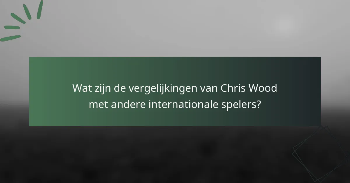 Wat zijn de vergelijkingen van Chris Wood met andere internationale spelers?