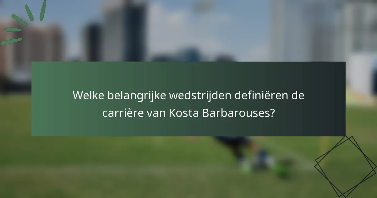 Welke belangrijke wedstrijden definiëren de carrière van Kosta Barbarouses?
