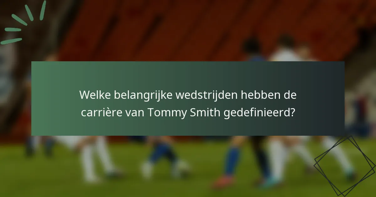 Welke belangrijke wedstrijden hebben de carrière van Tommy Smith gedefinieerd?
