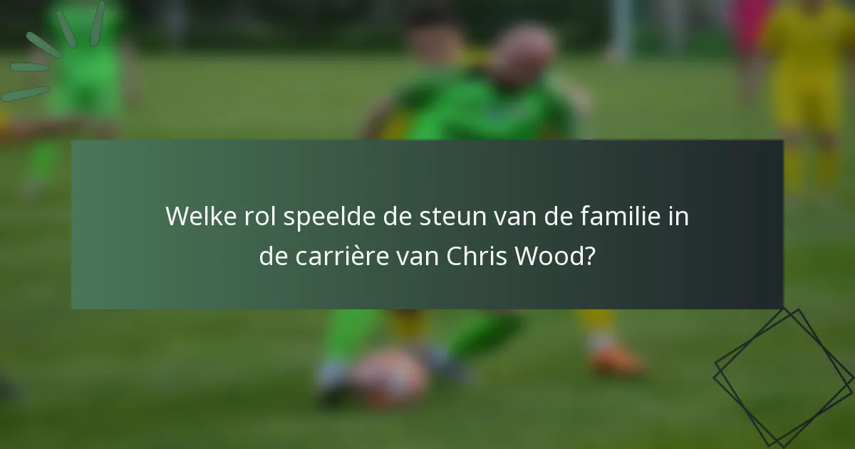 Welke rol speelde de steun van de familie in de carrière van Chris Wood?