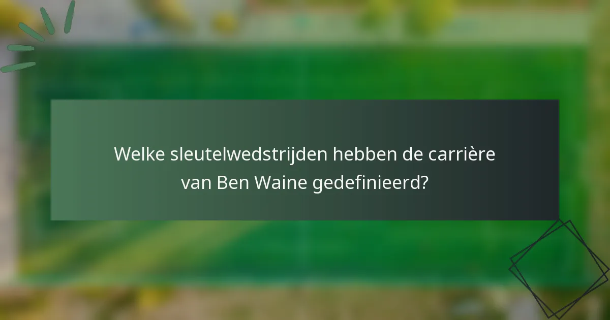 Welke sleutelwedstrijden hebben de carrière van Ben Waine gedefinieerd?