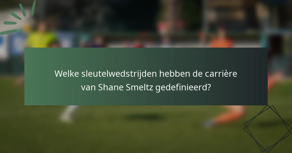 Welke sleutelwedstrijden hebben de carrière van Shane Smeltz gedefinieerd?