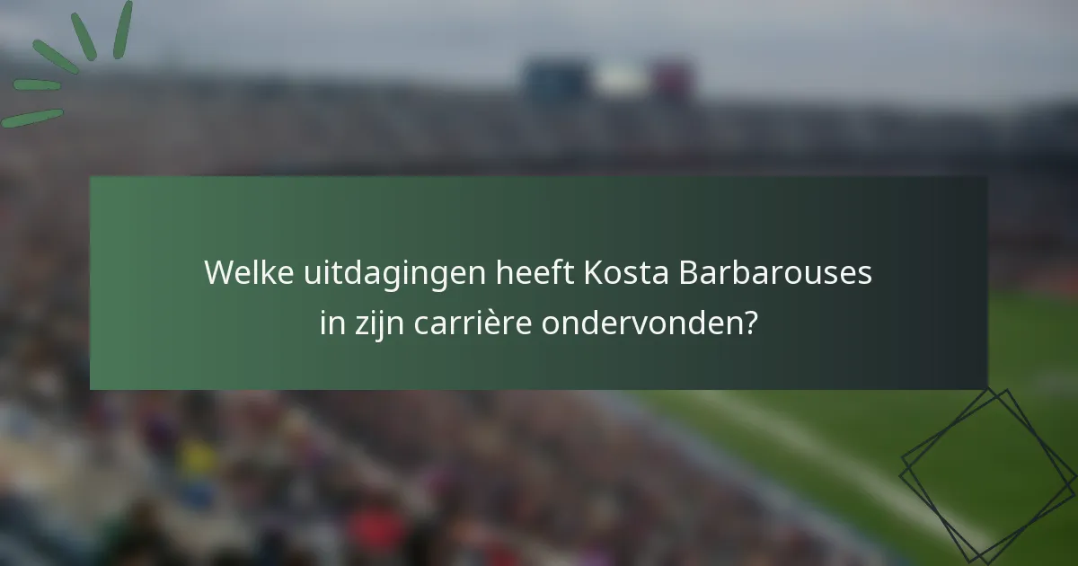 Welke uitdagingen heeft Kosta Barbarouses in zijn carrière ondervonden?