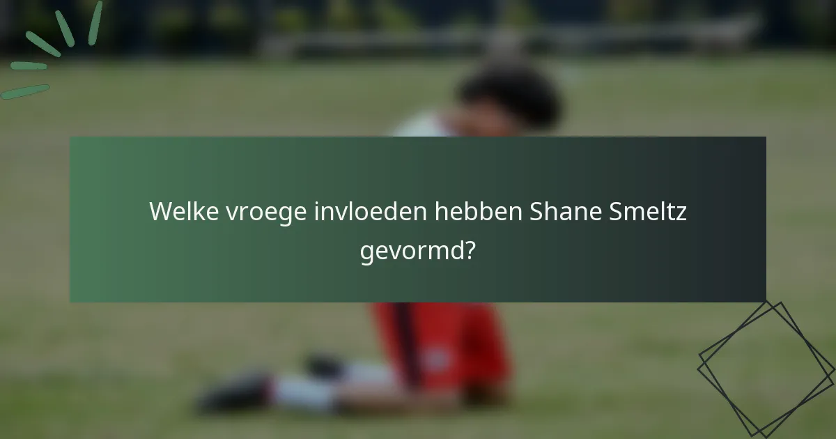 Welke vroege invloeden hebben Shane Smeltz gevormd?